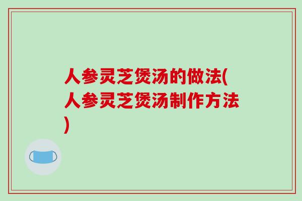 人参灵芝煲汤的做法(人参灵芝煲汤制作方法)-第1张图片-破壁灵芝孢子粉研究指南 人参灵芝煲汤的做法(人参灵芝煲汤制作方法)-第1张图片-破壁灵芝孢子粉研究指南