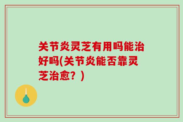 关节炎灵芝有用吗能治好吗(关节炎能否靠灵芝治愈?)-第1张图片-破壁灵芝孢子粉研究指南 关节炎灵芝有用吗能治好吗(关节炎能否靠灵芝治愈?)-第1张图片-破壁灵芝孢子粉研究指南