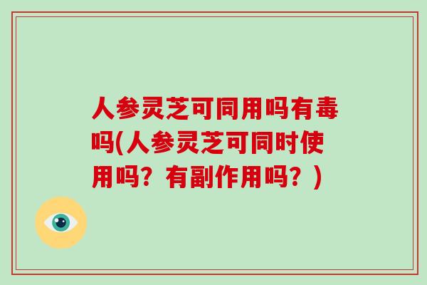 人参灵芝可同用吗有毒吗(人参灵芝可同时使用吗？有副作用吗？)-第1张图片-破壁灵芝孢子粉研究指南