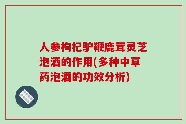 人参枸杞驴鞭鹿茸灵芝泡酒的作用(多种中草药泡酒的功效分析)-第1张图片-破壁灵芝孢子粉研究指南 人参枸杞驴鞭鹿茸灵芝泡酒的作用(多种中草药泡酒的功效分析)-第1张图片-破壁灵芝孢子粉研究指南