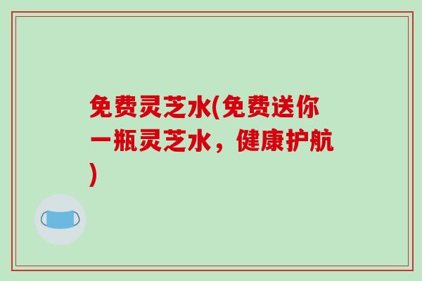 免费灵芝水(免费送你一瓶灵芝水,健康护航)-第1张图片-破壁灵芝孢子粉研究指南 免费灵芝水(免费送你一瓶灵芝水,健康护航)-第1张图片-破壁灵芝孢子粉研究指南
