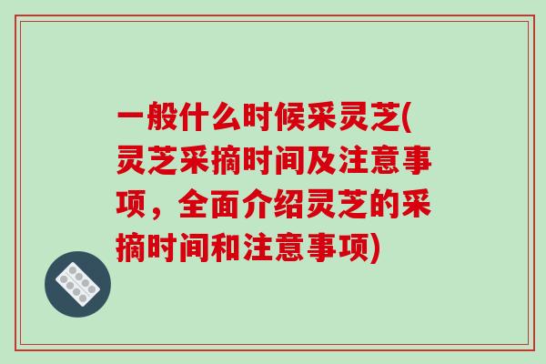 一般什么时候采灵芝(灵芝采摘时间及注意事项,全面介绍灵芝的采摘时间和注意事项)-第1张图片-破壁灵芝孢子粉研究指南 一般什么时候采灵芝(灵芝采摘时间及注意事项,全面介绍灵芝的采摘时间和注意事项)-第1张图片-破壁灵芝孢子粉研究指南