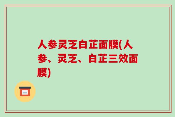 人参灵芝白芷面膜(人参、灵芝、白芷三效面膜)-第1张图片-破壁灵芝孢子粉研究指南 人参灵芝白芷面膜(人参、灵芝、白芷三效面膜)-第1张图片-破壁灵芝孢子粉研究指南