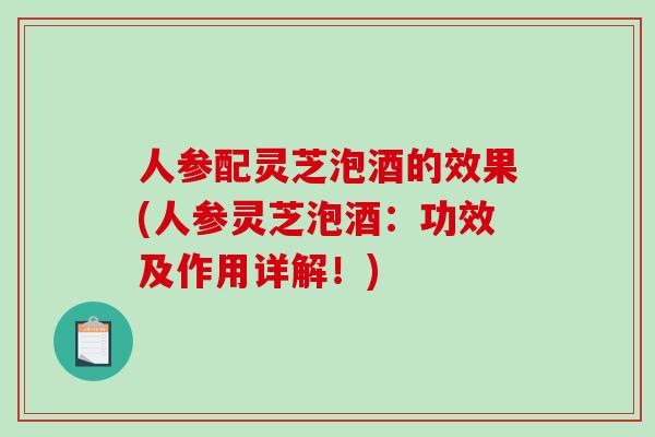 人参配灵芝泡酒的效果(人参灵芝泡酒：功效及作用详解！)-第1张图片-破壁灵芝孢子粉研究指南