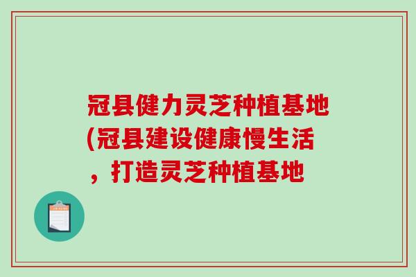 冠县健力灵芝种植基地(冠县建设健康慢生活，打造灵芝种植基地-第1张图片-破壁灵芝孢子粉研究指南