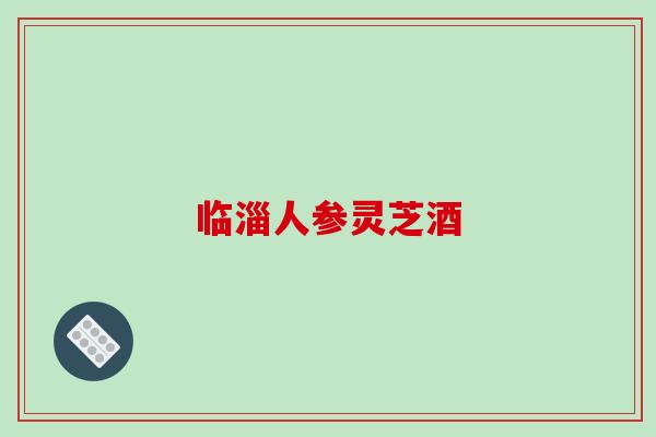 临淄人参灵芝酒-第1张图片-破壁灵芝孢子粉研究指南 临淄人参灵芝酒-第1张图片-破壁灵芝孢子粉研究指南