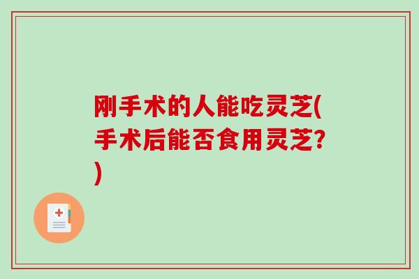 刚手术的人能吃灵芝(手术后能否食用灵芝?)-第1张图片-破壁灵芝孢子粉研究指南 刚手术的人能吃灵芝(手术后能否食用灵芝?)-第1张图片-破壁灵芝孢子粉研究指南