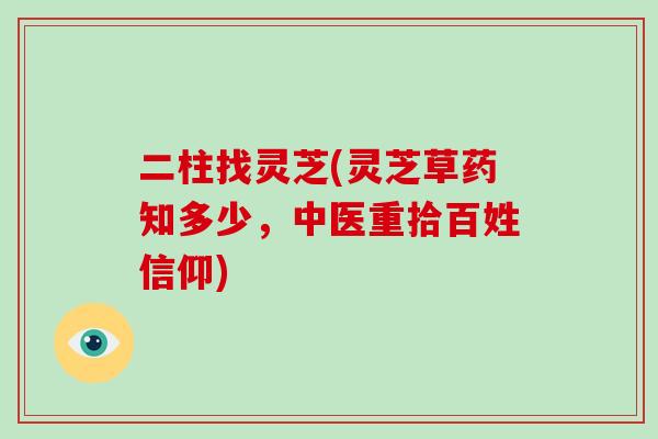 二柱找灵芝(灵芝草药知多少，中医重拾百姓信仰)-第1张图片-破壁灵芝孢子粉研究指南