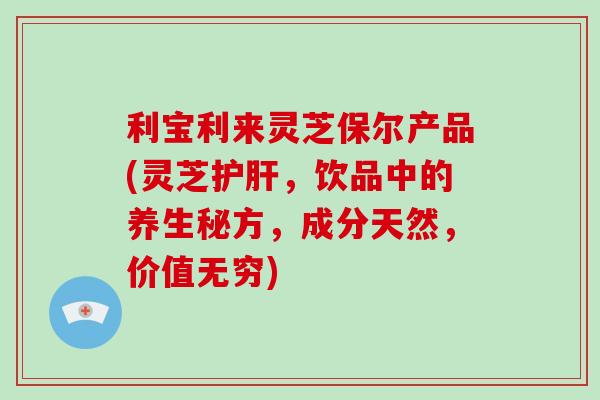 利宝利来灵芝保尔产品(灵芝护肝,饮品中的养生秘方,成分天然,价值无穷)-第1张图片-破壁灵芝孢子粉研究指南 利宝利来灵芝保尔产品(灵芝护肝,饮品中的养生秘方,成分天然,价值无穷)-第1张图片-破壁灵芝孢子粉研究指南