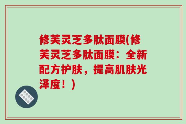 修芙灵芝多肽面膜(修芙灵芝多肽面膜:全新配方护肤,提高肌肤光泽度!)-第1张图片-破壁灵芝孢子粉研究指南 修芙灵芝多肽面膜(修芙灵芝多肽面膜:全新配方护肤,提高肌肤光泽度!)-第1张图片-破壁灵芝孢子粉研究指南