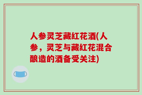 人参灵芝藏红花酒(人参,灵芝与藏红花混合酿造的酒备受关注)-第1张图片-破壁灵芝孢子粉研究指南 人参灵芝藏红花酒(人参,灵芝与藏红花混合酿造的酒备受关注)-第1张图片-破壁灵芝孢子粉研究指南