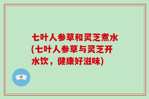 七叶人参草和灵芝煮水(七叶人参草与灵芝开水饮，健康好滋味)-第1张图片-破壁灵芝孢子粉研究指南