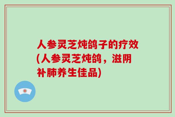 人参灵芝炖鸽子的疗效(人参灵芝炖鸽,滋阴补肺养生佳品)-第1张图片-破壁灵芝孢子粉研究指南 人参灵芝炖鸽子的疗效(人参灵芝炖鸽,滋阴补肺养生佳品)-第1张图片-破壁灵芝孢子粉研究指南