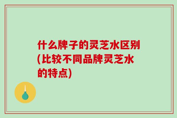 什么牌子的灵芝水区别(比较不同品牌灵芝水的特点)-第1张图片-破壁灵芝孢子粉研究指南 什么牌子的灵芝水区别(比较不同品牌灵芝水的特点)-第1张图片-破壁灵芝孢子粉研究指南