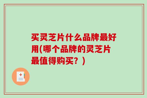 买灵芝片什么品牌最好用(哪个品牌的灵芝片最值得购买？)-第1张图片-破壁灵芝孢子粉研究指南