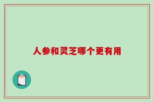 人参和灵芝哪个更有用-第1张图片-破壁灵芝孢子粉研究指南