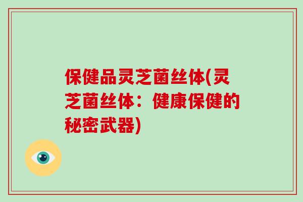 保健品灵芝菌丝体(灵芝菌丝体:健康保健的秘密武器)-第1张图片-破壁灵芝孢子粉研究指南 保健品灵芝菌丝体(灵芝菌丝体:健康保健的秘密武器)-第1张图片-破壁灵芝孢子粉研究指南