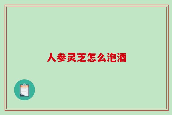 人参灵芝怎么泡酒-第1张图片-破壁灵芝孢子粉研究指南 人参灵芝怎么泡酒-第1张图片-破壁灵芝孢子粉研究指南