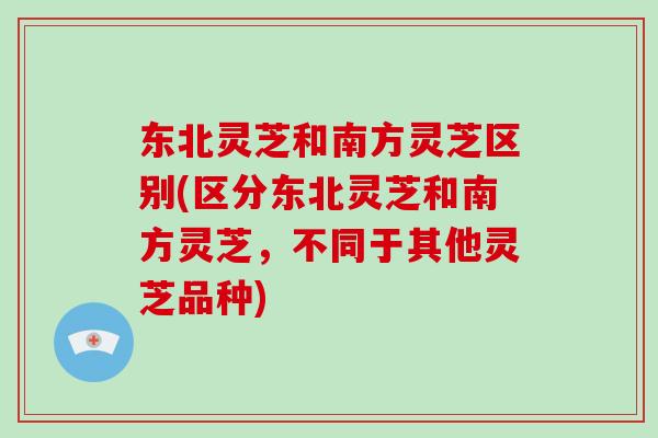 东北灵芝和南方灵芝区别(区分东北灵芝和南方灵芝,不同于其他灵芝品种)-第1张图片-破壁灵芝孢子粉研究指南 东北灵芝和南方灵芝区别(区分东北灵芝和南方灵芝,不同于其他灵芝品种)-第1张图片-破壁灵芝孢子粉研究指南