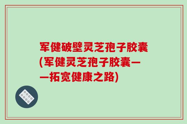 军健破壁灵芝孢子胶囊(军健灵芝孢子胶囊——拓宽健康之路)-第1张图片-破壁灵芝孢子粉研究指南 军健破壁灵芝孢子胶囊(军健灵芝孢子胶囊——拓宽健康之路)-第1张图片-破壁灵芝孢子粉研究指南
