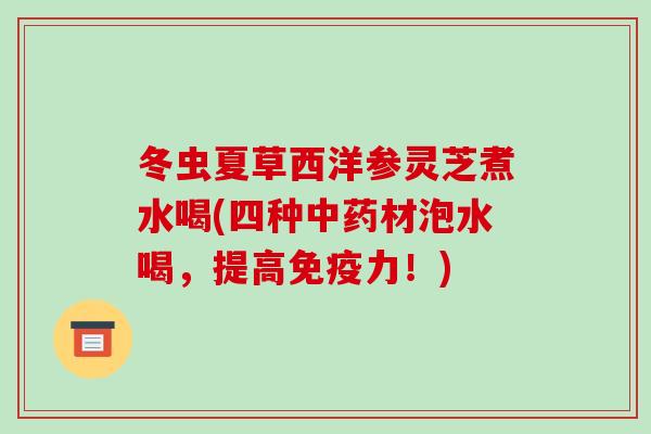 冬虫夏草西洋参灵芝煮水喝(四种中药材泡水喝,提高免疫力!)-第1张图片-破壁灵芝孢子粉研究指南 冬虫夏草西洋参灵芝煮水喝(四种中药材泡水喝,提高免疫力!)-第1张图片-破壁灵芝孢子粉研究指南