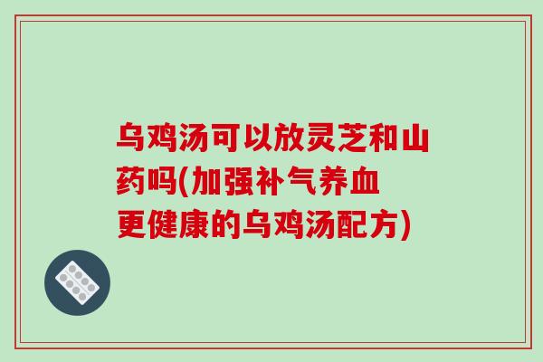 乌鸡汤可以放灵芝和山药吗(加强补气养血 更健康的乌鸡汤配方)-第1张图片-破壁灵芝孢子粉研究指南 乌鸡汤可以放灵芝和山药吗(加强补气养血 更健康的乌鸡汤配方)-第1张图片-破壁灵芝孢子粉研究指南