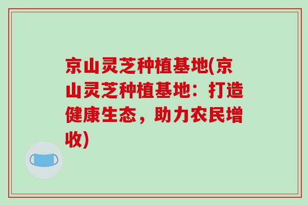 京山灵芝种植基地(京山灵芝种植基地:打造健康生态,助力农民增收)-第1张图片-破壁灵芝孢子粉研究指南 京山灵芝种植基地(京山灵芝种植基地:打造健康生态,助力农民增收)-第1张图片-破壁灵芝孢子粉研究指南