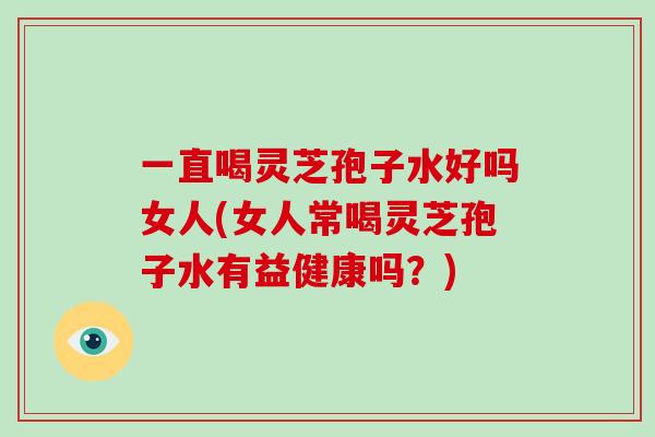 一直喝灵芝孢子水好吗女人(女人常喝灵芝孢子水有益健康吗?)-第1张图片-破壁灵芝孢子粉研究指南 一直喝灵芝孢子水好吗女人(女人常喝灵芝孢子水有益健康吗?)-第1张图片-破壁灵芝孢子粉研究指南