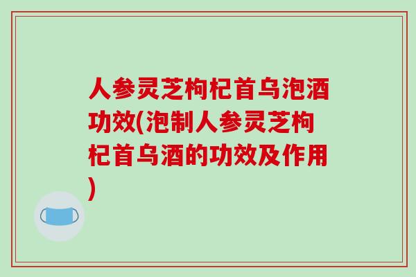 人参灵芝枸杞首乌泡酒功效(泡制人参灵芝枸杞首乌酒的功效及作用)-第1张图片-破壁灵芝孢子粉研究指南 人参灵芝枸杞首乌泡酒功效(泡制人参灵芝枸杞首乌酒的功效及作用)-第1张图片-破壁灵芝孢子粉研究指南