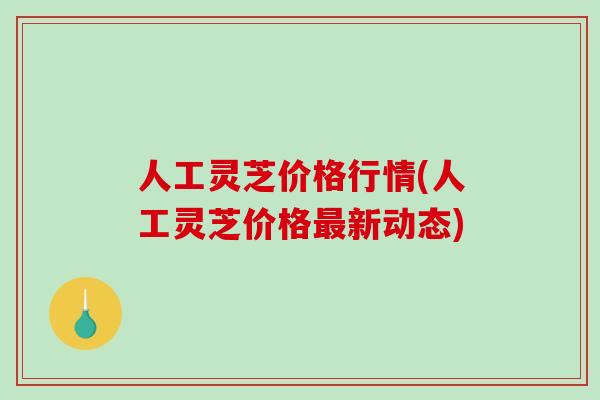 人工灵芝价格行情(人工灵芝价格最新动态)-第1张图片-破壁灵芝孢子粉研究指南 人工灵芝价格行情(人工灵芝价格最新动态)-第1张图片-破壁灵芝孢子粉研究指南