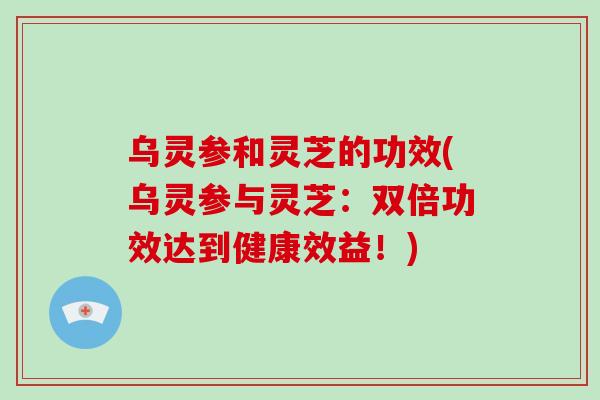 乌灵参和灵芝的功效(乌灵参与灵芝:双倍功效达到健康效益!)-第1张图片-破壁灵芝孢子粉研究指南 乌灵参和灵芝的功效(乌灵参与灵芝:双倍功效达到健康效益!)-第1张图片-破壁灵芝孢子粉研究指南