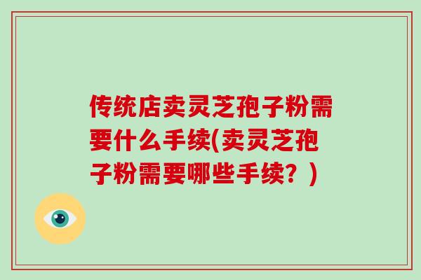 传统店卖灵芝孢子粉需要什么手续(卖灵芝孢子粉需要哪些手续？)-第1张图片-破壁灵芝孢子粉研究指南