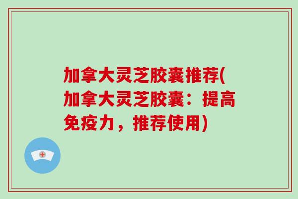 加拿大灵芝胶囊推荐(加拿大灵芝胶囊:提高免疫力,推荐使用)-第1张图片-破壁灵芝孢子粉研究指南 加拿大灵芝胶囊推荐(加拿大灵芝胶囊:提高免疫力,推荐使用)-第1张图片-破壁灵芝孢子粉研究指南