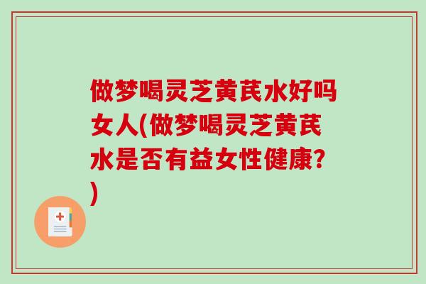做梦喝灵芝黄芪水好吗女人(做梦喝灵芝黄芪水是否有益女性健康？)-第1张图片-破壁灵芝孢子粉研究指南