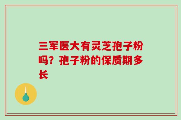 三军医大有灵芝孢子粉吗?孢子粉的保质期多长-第1张图片-破壁灵芝孢子粉研究指南 三军医大有灵芝孢子粉吗?孢子粉的保质期多长-第1张图片-破壁灵芝孢子粉研究指南