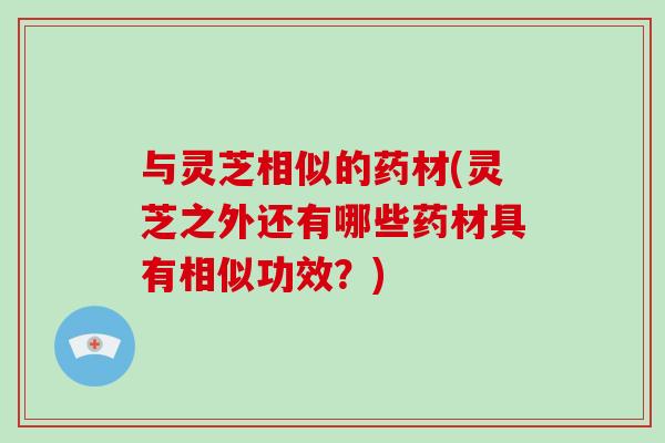 与灵芝相似的药材(灵芝之外还有哪些药材具有相似功效?)-第1张图片-破壁灵芝孢子粉研究指南 与灵芝相似的药材(灵芝之外还有哪些药材具有相似功效?)-第1张图片-破壁灵芝孢子粉研究指南