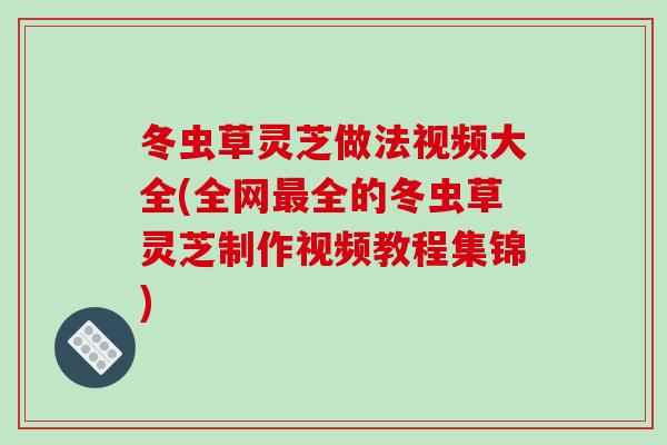 冬虫草灵芝做法视频大全(全网最全的冬虫草灵芝制作视频教程集锦)-第1张图片-破壁灵芝孢子粉研究指南 冬虫草灵芝做法视频大全(全网最全的冬虫草灵芝制作视频教程集锦)-第1张图片-破壁灵芝孢子粉研究指南