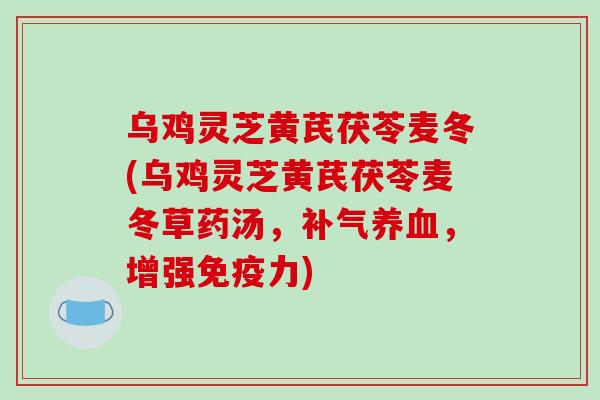 乌鸡灵芝黄芪茯苓麦冬(乌鸡灵芝黄芪茯苓麦冬草药汤,补气养血,增强免疫力)-第1张图片-破壁灵芝孢子粉研究指南 乌鸡灵芝黄芪茯苓麦冬(乌鸡灵芝黄芪茯苓麦冬草药汤,补气养血,增强免疫力)-第1张图片-破壁灵芝孢子粉研究指南