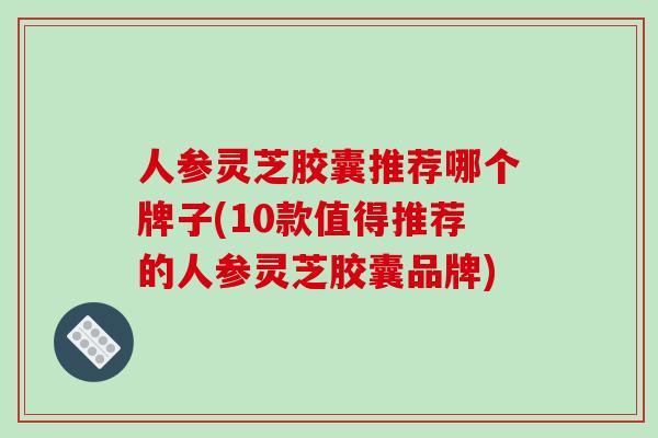 人参灵芝胶囊推荐哪个牌子(10款值得推荐的人参灵芝胶囊品牌)-第1张图片-破壁灵芝孢子粉研究指南 人参灵芝胶囊推荐哪个牌子(10款值得推荐的人参灵芝胶囊品牌)-第1张图片-破壁灵芝孢子粉研究指南