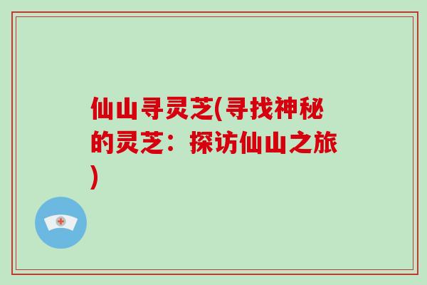 仙山寻灵芝(寻找神秘的灵芝：探访仙山之旅)-第1张图片-破壁灵芝孢子粉研究指南