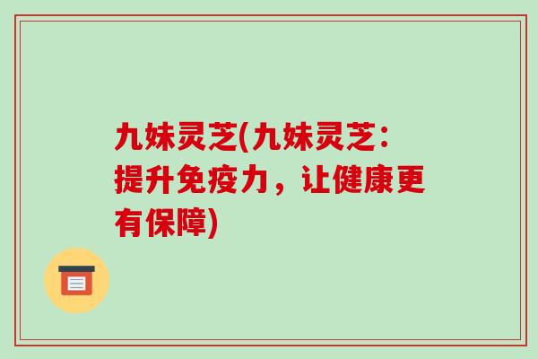 九妹灵芝(九妹灵芝:提升免疫力,让健康更有保障)-第1张图片-破壁灵芝孢子粉研究指南 九妹灵芝(九妹灵芝:提升免疫力,让健康更有保障)-第1张图片-破壁灵芝孢子粉研究指南