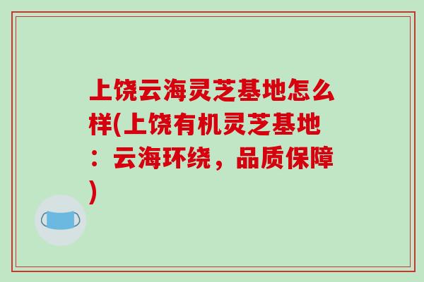 上饶云海灵芝基地怎么样(上饶有机灵芝基地:云海环绕,品质保障)-第1张图片-破壁灵芝孢子粉研究指南 上饶云海灵芝基地怎么样(上饶有机灵芝基地:云海环绕,品质保障)-第1张图片-破壁灵芝孢子粉研究指南