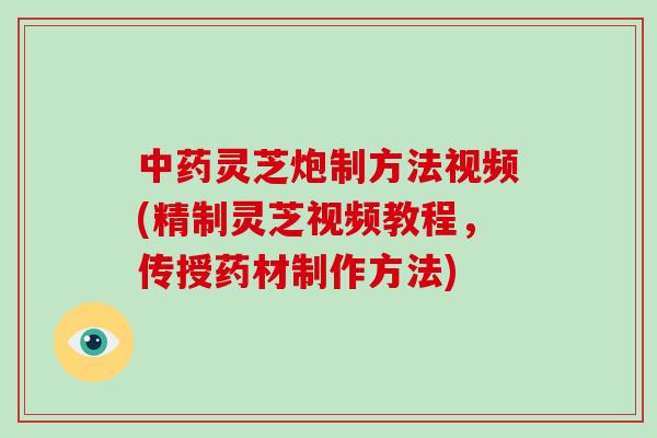 中药灵芝炮制方法视频(精制灵芝视频教程,传授药材制作方法)-第1张图片-破壁灵芝孢子粉研究指南 中药灵芝炮制方法视频(精制灵芝视频教程,传授药材制作方法)-第1张图片-破壁灵芝孢子粉研究指南