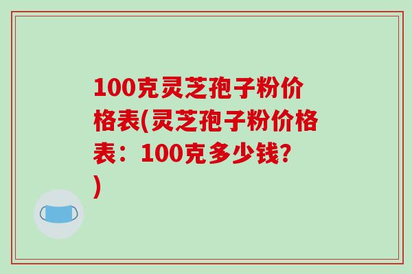 100克灵芝孢子粉价格表(灵芝孢子粉价格表：100克多少钱？)-第1张图片-破壁灵芝孢子粉研究指南