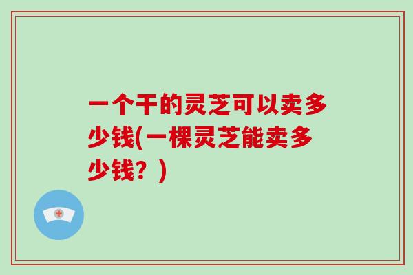 一个干的灵芝可以卖多少钱(一棵灵芝能卖多少钱?)-第1张图片-破壁灵芝孢子粉研究指南 一个干的灵芝可以卖多少钱(一棵灵芝能卖多少钱?)-第1张图片-破壁灵芝孢子粉研究指南