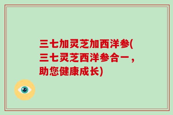 三七加灵芝加西洋参(三七灵芝西洋参合一,助您健康成长)-第1张图片-破壁灵芝孢子粉研究指南 三七加灵芝加西洋参(三七灵芝西洋参合一,助您健康成长)-第1张图片-破壁灵芝孢子粉研究指南