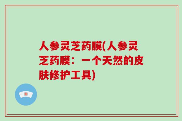 人参灵芝药膜(人参灵芝药膜:一个天然的皮肤修护工具)-第1张图片-破壁灵芝孢子粉研究指南 人参灵芝药膜(人参灵芝药膜:一个天然的皮肤修护工具)-第1张图片-破壁灵芝孢子粉研究指南