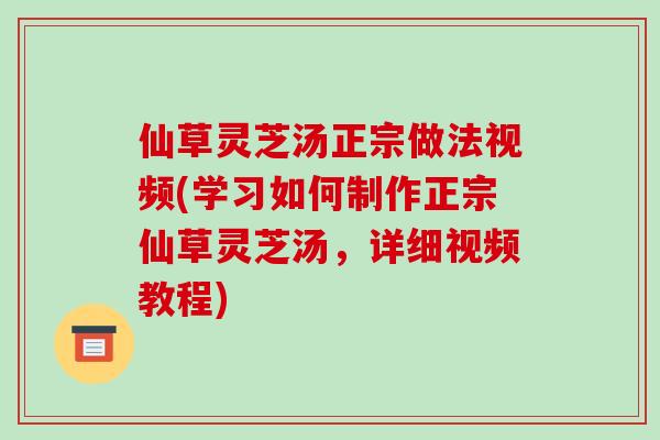 仙草灵芝汤正宗做法视频(学习如何制作正宗仙草灵芝汤，详细视频教程)-第1张图片-破壁灵芝孢子粉研究指南