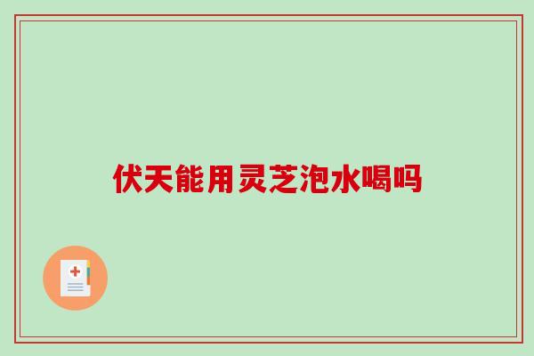 伏天能用灵芝泡水喝吗-第1张图片-破壁灵芝孢子粉研究指南 伏天能用灵芝泡水喝吗-第1张图片-破壁灵芝孢子粉研究指南
