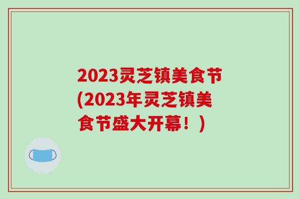 2023灵芝镇美食节(2023年灵芝镇美食节盛大开幕!)-第1张图片-破壁灵芝孢子粉研究指南 2023灵芝镇美食节(2023年灵芝镇美食节盛大开幕!)-第1张图片-破壁灵芝孢子粉研究指南